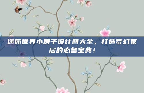 迷你世界小房子设计图大全，打造梦幻家居的必备宝典！