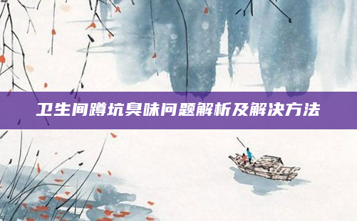 卫生间蹲坑臭味问题解析及解决方法