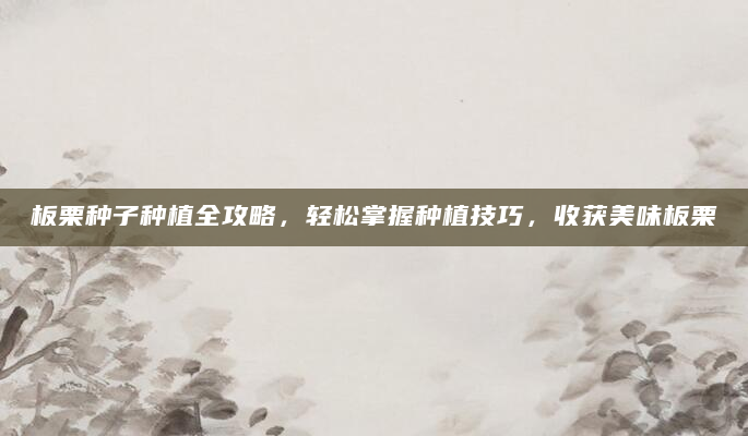 板栗种子种植全攻略，轻松掌握种植技巧，收获美味板栗