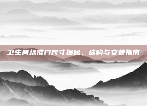 卫生间标准门尺寸揭秘，选购与安装指南