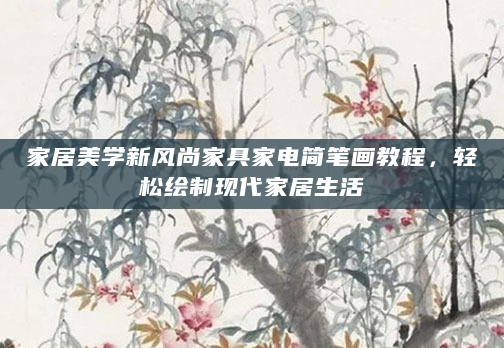 家居美学新风尚家具家电简笔画教程，轻松绘制现代家居生活