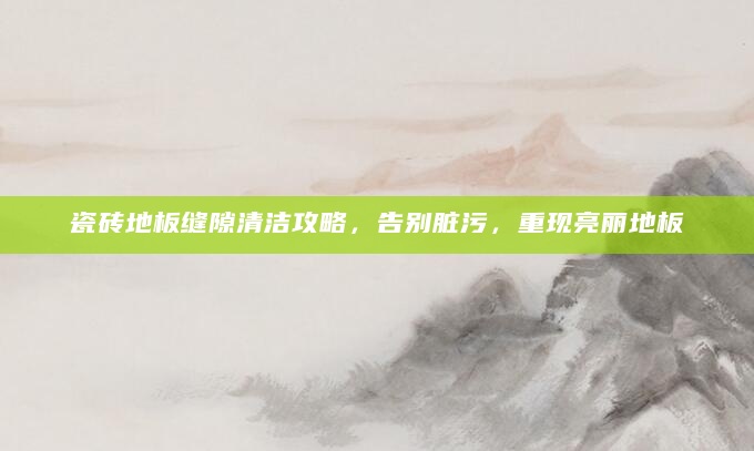 瓷砖地板缝隙清洁攻略，告别脏污，重现亮丽地板