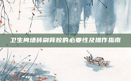 卫生间墙砖刷背胶的必要性及操作指南