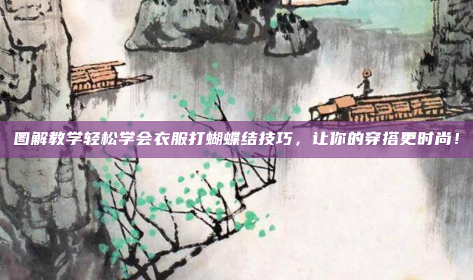 图解教学轻松学会衣服打蝴蝶结技巧，让你的穿搭更时尚！