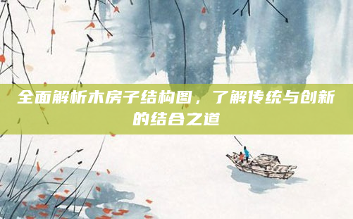 全面解析木房子结构图，了解传统与创新的结合之道