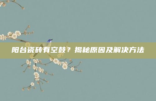 阳台瓷砖有空鼓？揭秘原因及解决方法