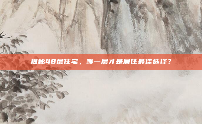 揭秘48层住宅，哪一层才是居住最佳选择？
