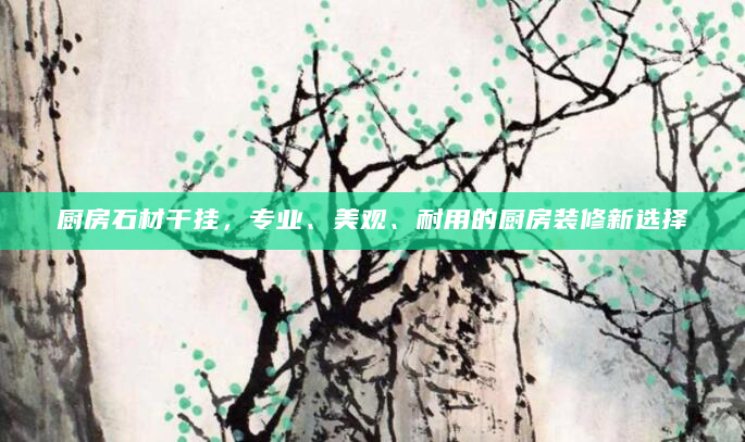 厨房石材干挂，专业、美观、耐用的厨房装修新选择