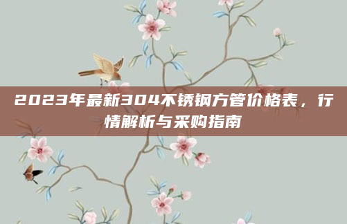 2023年最新304不锈钢方管价格表，行情解析与采购指南