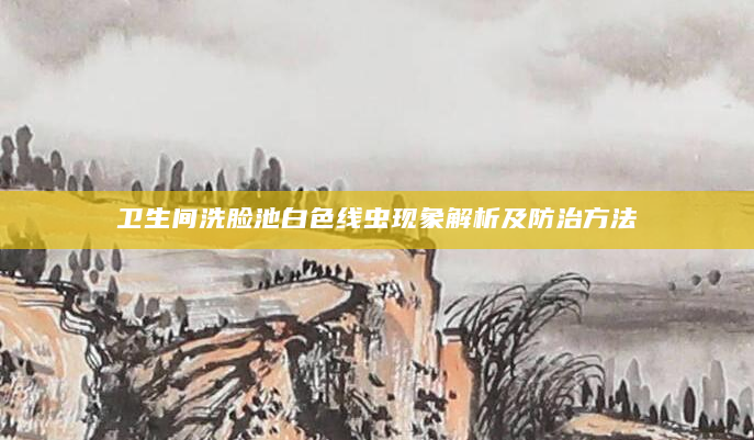 卫生间洗脸池白色线虫现象解析及防治方法