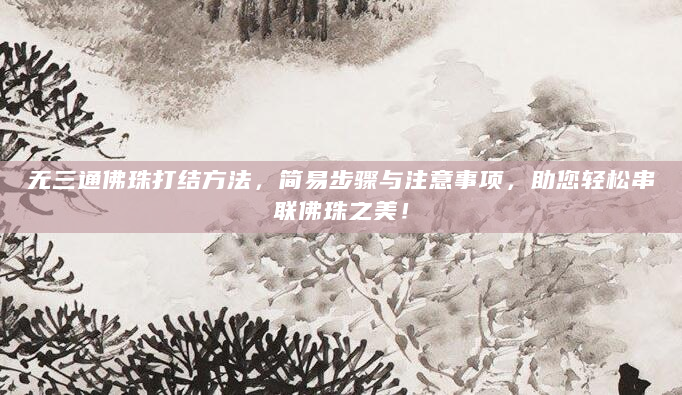 无三通佛珠打结方法，简易步骤与注意事项，助您轻松串联佛珠之美！