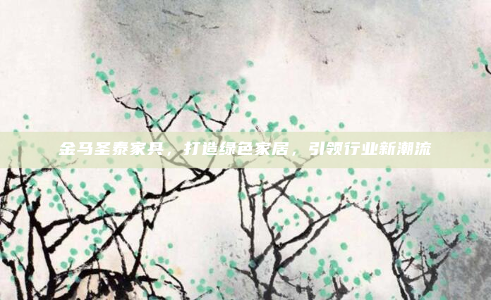 金马圣泰家具，打造绿色家居，引领行业新潮流
