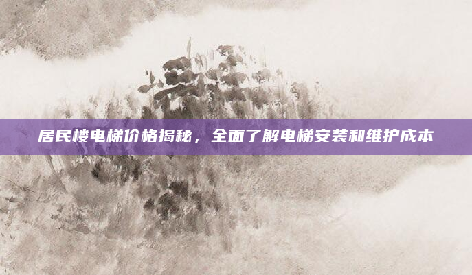 居民楼电梯价格揭秘，全面了解电梯安装和维护成本