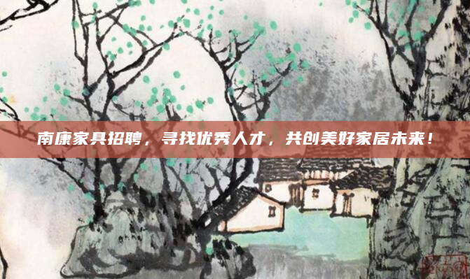 南康家具招聘，寻找优秀人才，共创美好家居未来！