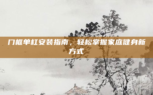 门框单杠安装指南，轻松掌握家庭健身新方式