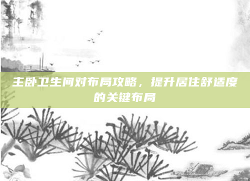 主卧卫生间对布局攻略，提升居住舒适度的关键布局