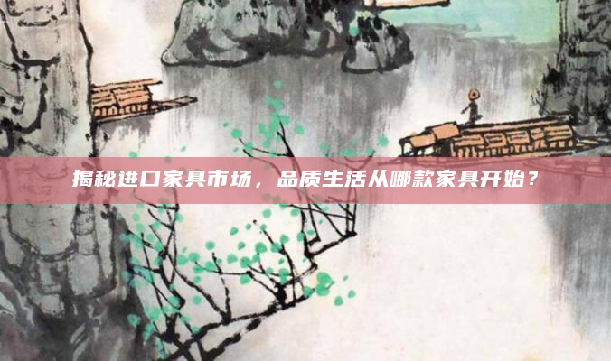 揭秘进口家具市场，品质生活从哪款家具开始？