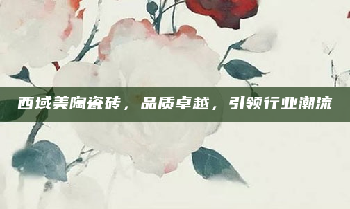 西域美陶瓷砖，品质卓越，引领行业潮流