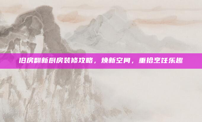 旧房翻新厨房装修攻略，焕新空间，重拾烹饪乐趣