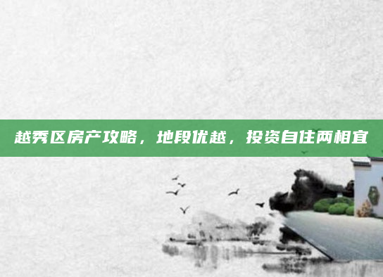 越秀区房产攻略，地段优越，投资自住两相宜