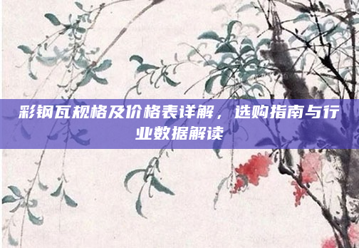 彩钢瓦规格及价格表详解，选购指南与行业数据解读