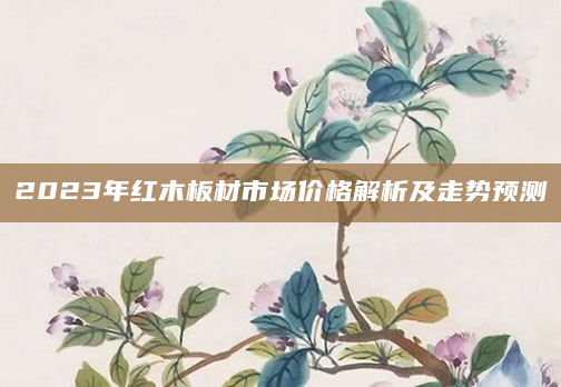2023年红木板材市场价格解析及走势预测