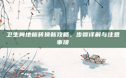 卫生间地板砖换新攻略，步骤详解与注意事项
