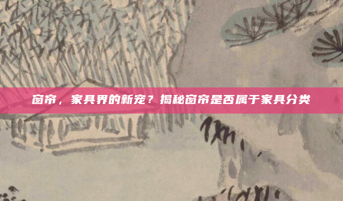 窗帘，家具界的新宠？揭秘窗帘是否属于家具分类