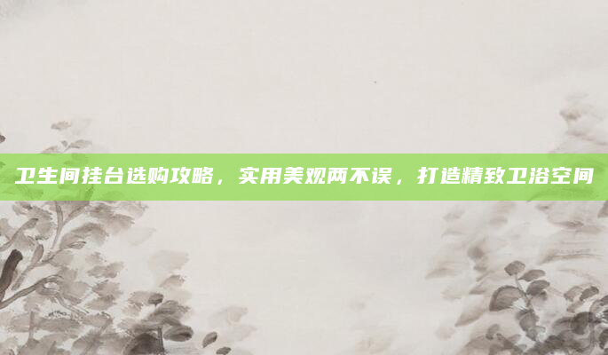 卫生间挂台选购攻略，实用美观两不误，打造精致卫浴空间