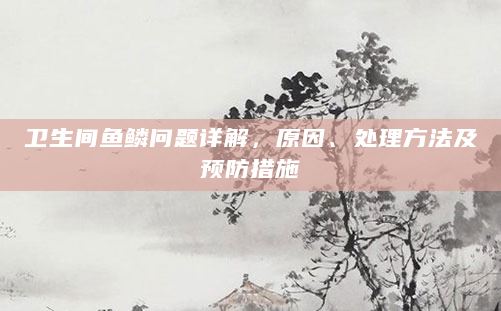 卫生间鱼鳞问题详解，原因、处理方法及预防措施