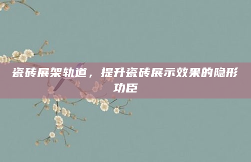 瓷砖展架轨道，提升瓷砖展示效果的隐形功臣