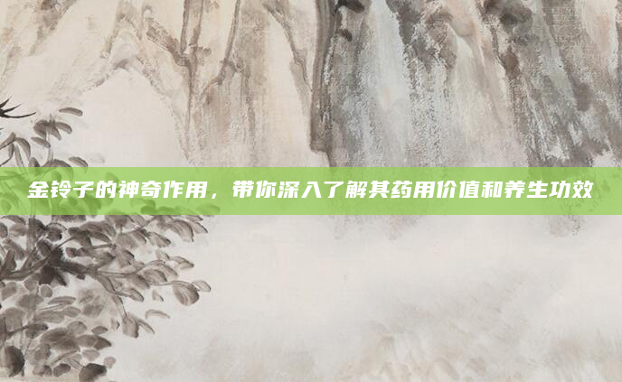 金铃子的神奇作用，带你深入了解其药用价值和养生功效