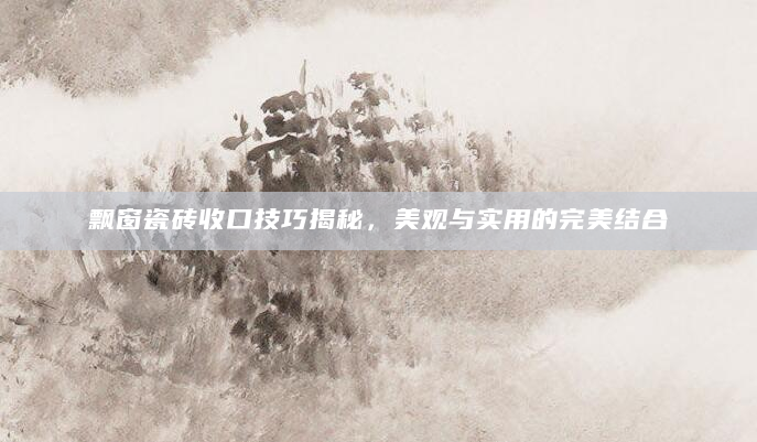飘窗瓷砖收口技巧揭秘，美观与实用的完美结合