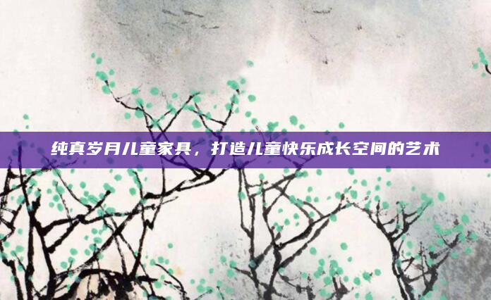 纯真岁月儿童家具，打造儿童快乐成长空间的艺术