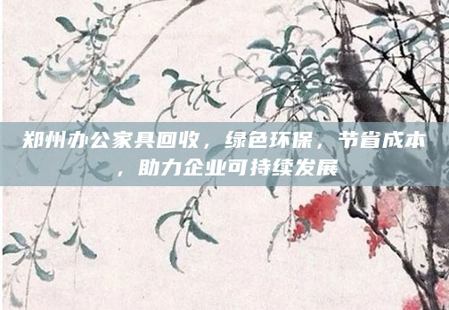 郑州办公家具回收，绿色环保，节省成本，助力企业可持续发展