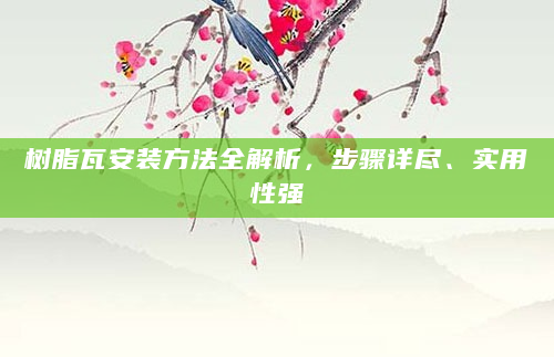 树脂瓦安装方法全解析，步骤详尽、实用性强