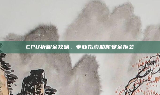 CPU拆卸全攻略，专业指南助你安全拆装