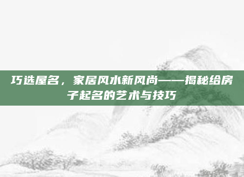 巧选屋名，家居风水新风尚——揭秘给房子起名的艺术与技巧