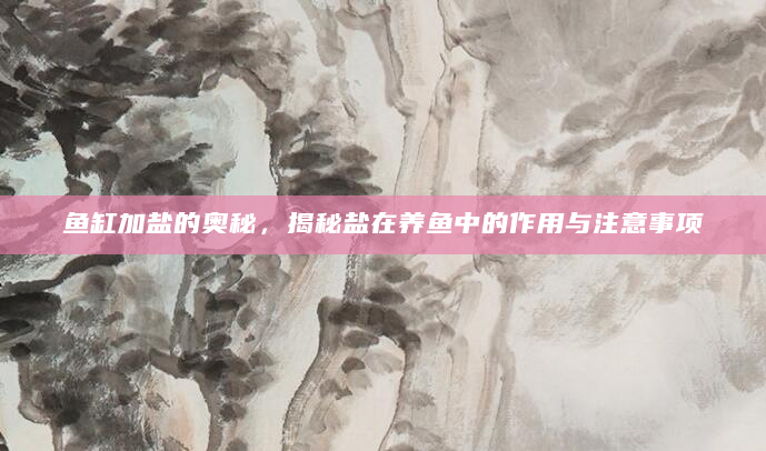 鱼缸加盐的奥秘，揭秘盐在养鱼中的作用与注意事项