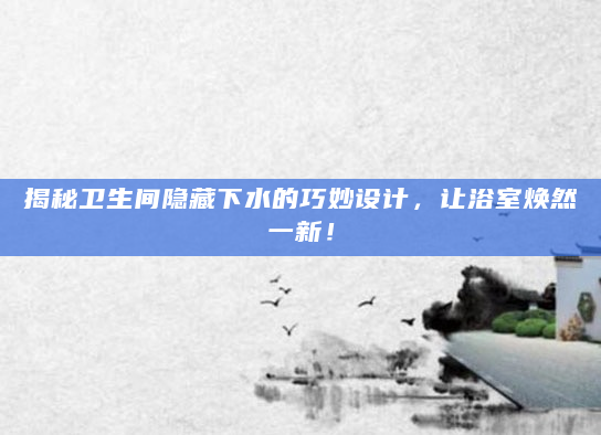 揭秘卫生间隐藏下水的巧妙设计，让浴室焕然一新！