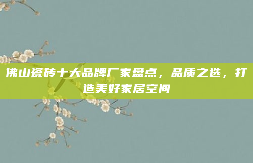 佛山瓷砖十大品牌厂家盘点，品质之选，打造美好家居空间