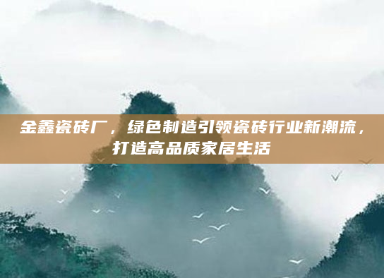 金鑫瓷砖厂，绿色制造引领瓷砖行业新潮流，打造高品质家居生活