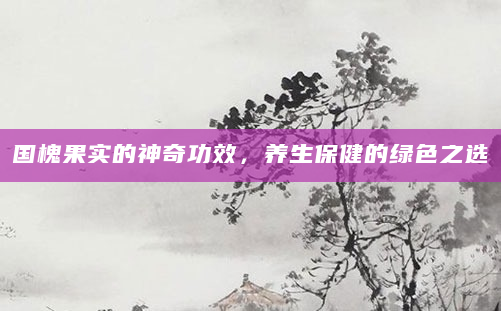 国槐果实的神奇功效，养生保健的绿色之选