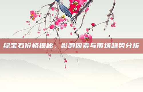 绿宝石价格揭秘，影响因素与市场趋势分析