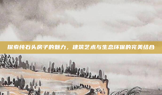 探索纯石头房子的魅力，建筑艺术与生态环保的完美结合