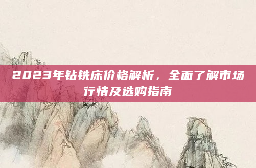 2023年钻铣床价格解析，全面了解市场行情及选购指南