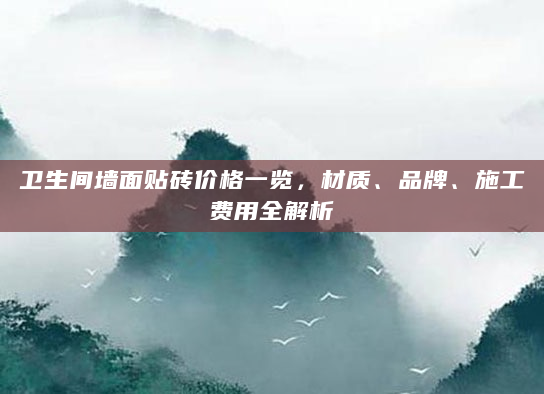 卫生间墙面贴砖价格一览，材质、品牌、施工费用全解析