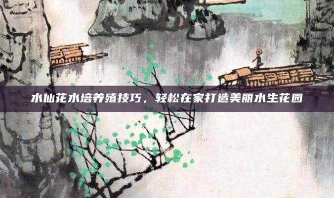 水仙花水培养殖技巧，轻松在家打造美丽水生花园