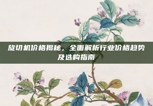 旋切机价格揭秘，全面解析行业价格趋势及选购指南