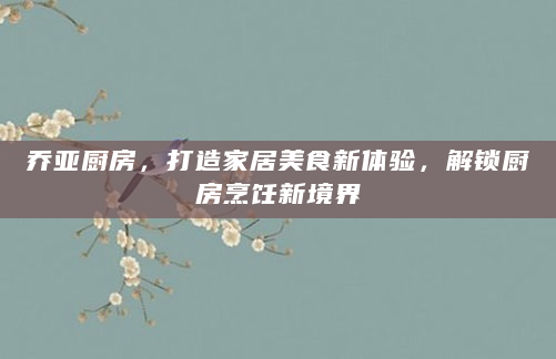 乔亚厨房，打造家居美食新体验，解锁厨房烹饪新境界